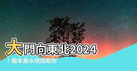 大門向東北2024|2024年進入九運，大門朝哪個方向最吉利？